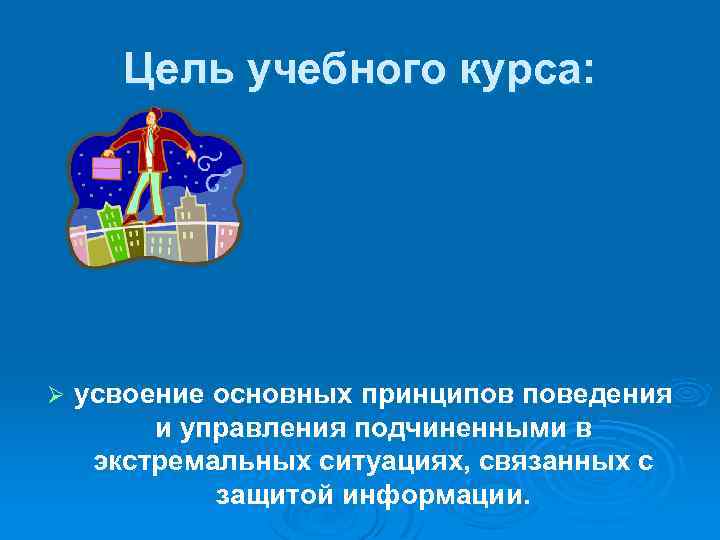 Цель учебного курса: Ø усвоение основных принципов поведения и управления подчиненными в экстремальных ситуациях,