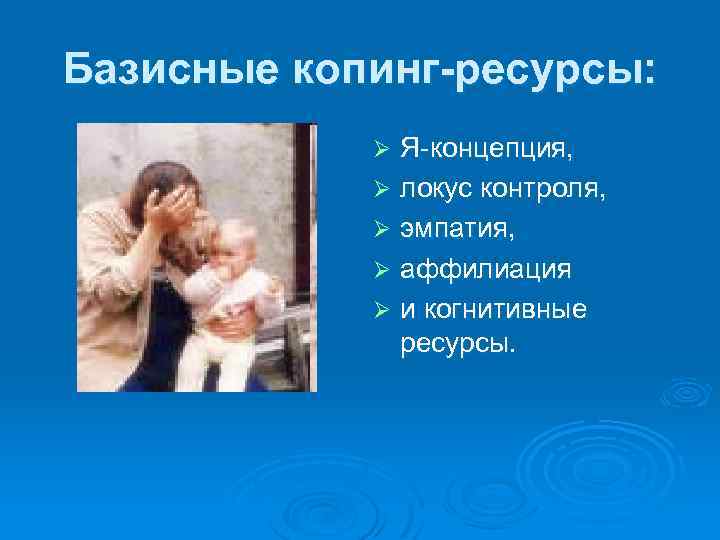 Базисные копинг-ресурсы: Я концепция, Ø локус контроля, Ø эмпатия, Ø аффилиация Ø и когнитивные