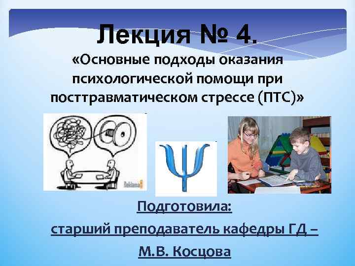 Лекция № 4. «Основные подходы оказания психологической помощи при посттравматическом стрессе (ПТС)» Подготовила: старший