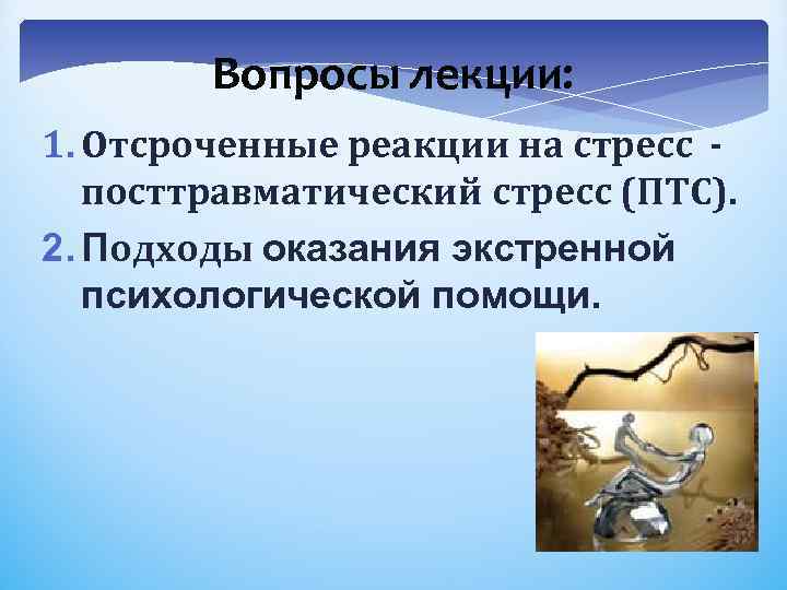 Вопросы лекции: 1. Отсроченные реакции на стресс посттравматический стресс (ПТС). 2. Подходы оказания экстренной