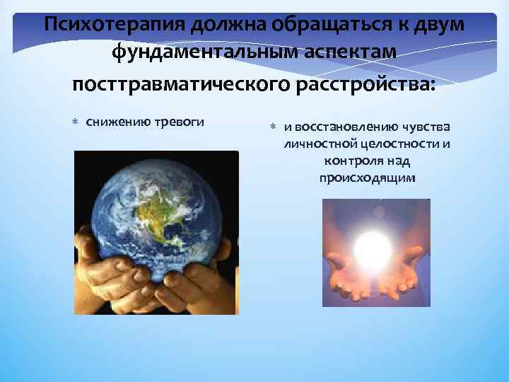 Психотерапия должна обращаться к двум фундаментальным аспектам посттравматического расстройства: снижению тревоги и восстановлению чувства