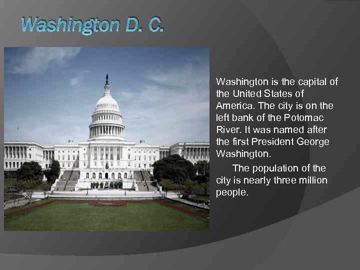 Washington D. C. Washington is the capital of the United States of America. The