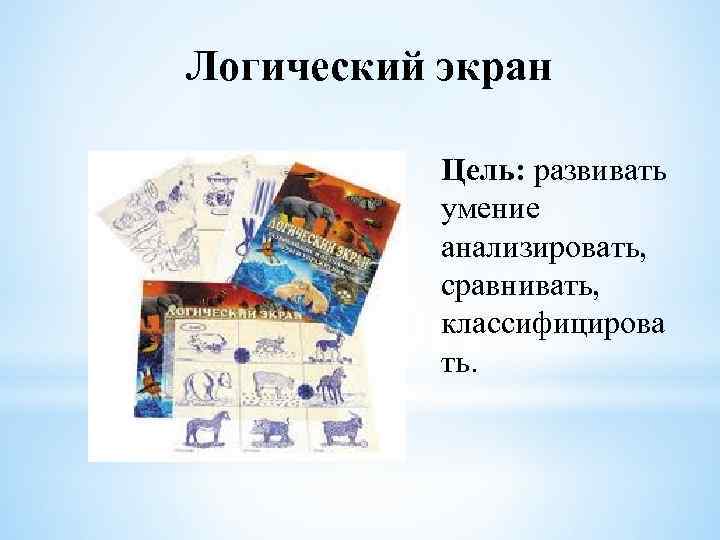 Логический экран Цель: развивать умение анализировать, сравнивать, классифицирова ть. 