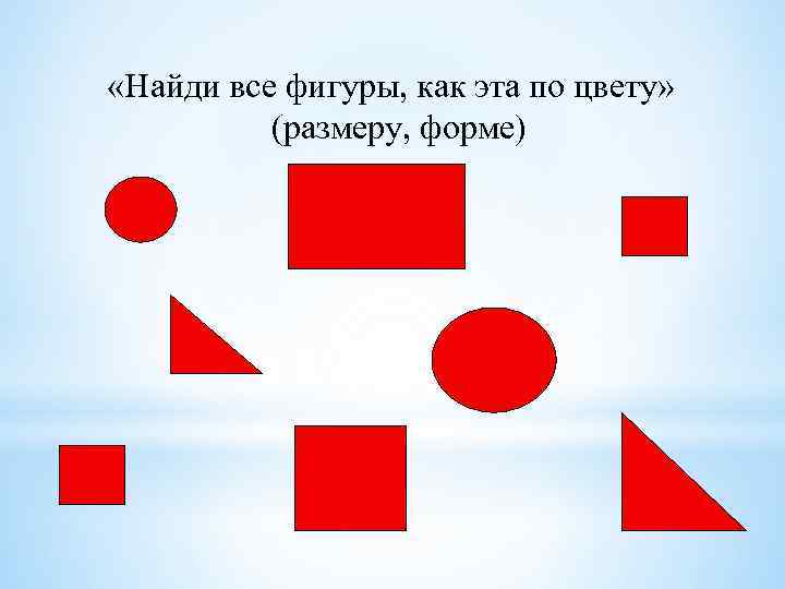  «Найди все фигуры, как эта по цвету» (размеру, форме) 