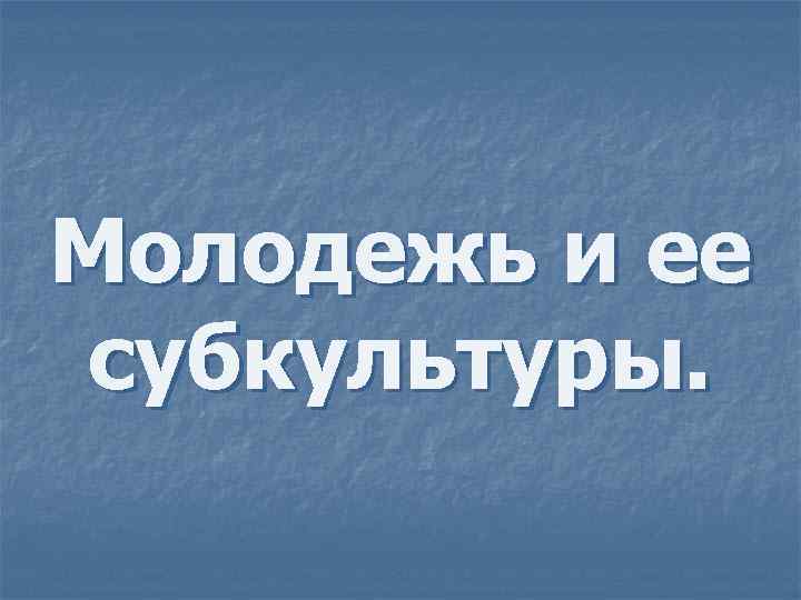 Молодежь и ее субкультуры. 