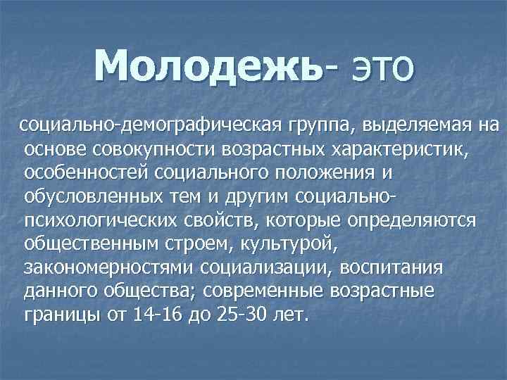 Молодежь- это социально-демографическая группа, выделяемая на основе совокупности возрастных характеристик, особенностей социального положения и