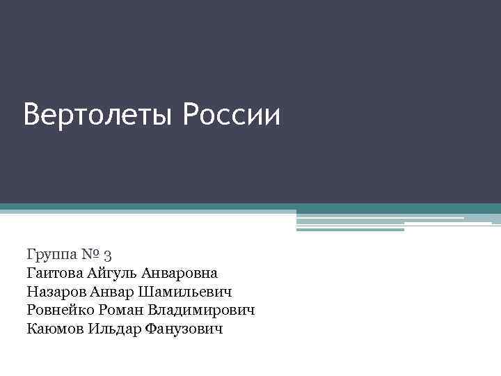 Вертолеты России Группа № 3 Гаитова Айгуль Анваровна Назаров Анвар Шамильевич Ровнейко Роман Владимирович