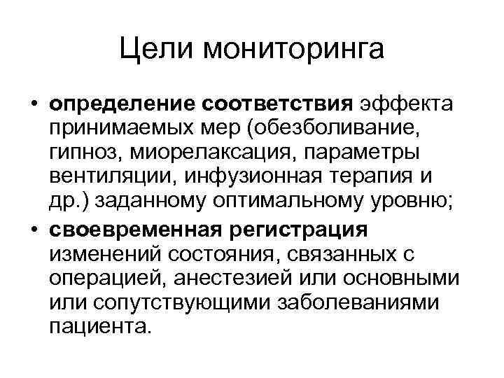 Цели мониторинга • определение соответствия эффекта принимаемых мер (обезболивание, гипноз, миорелаксация, параметры вентиляции, инфузионная