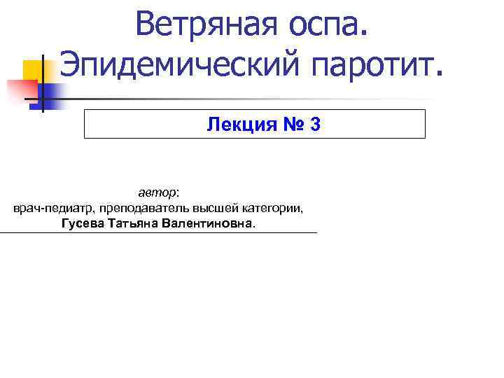 Ветряная оспа. Эпидемический паротит. Лекция № 3 автор: врач-педиатр, преподаватель высшей категории, Гусева Татьяна