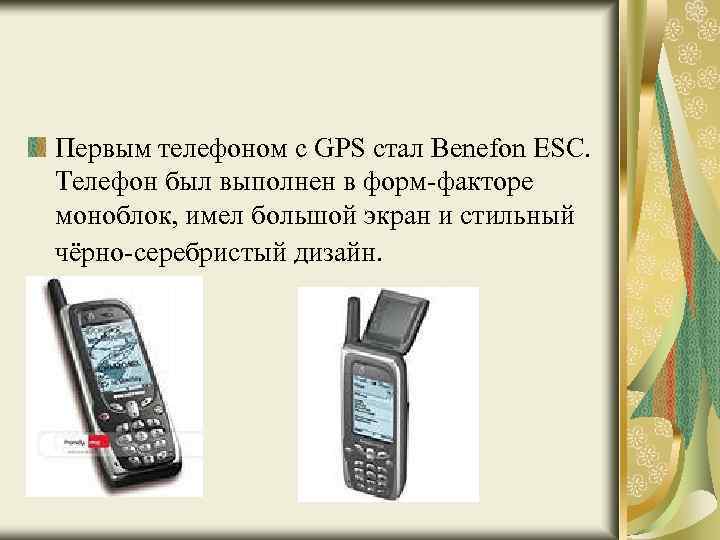 Первым телефоном с GPS стал Benefon ESC. Телефон был выполнен в форм-факторе моноблок, имел
