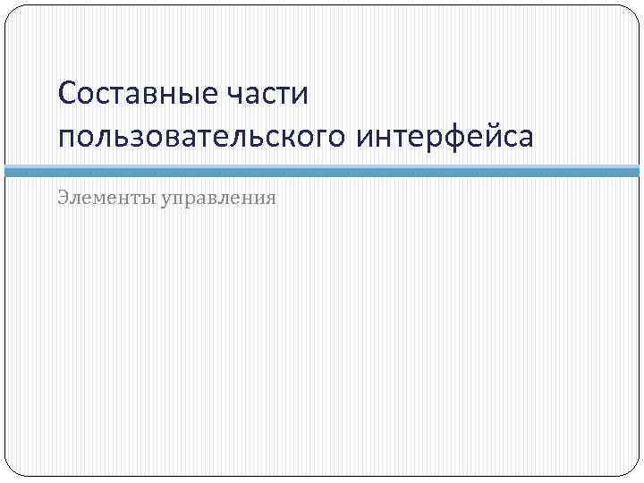 Составные части пользовательского интерфейса Элементы управления 