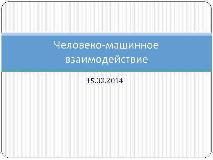 Человеко-машинное взаимодействие 15. 03. 2014 