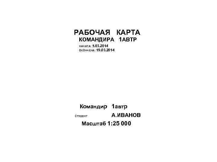 РАБОЧАЯ КАРТА КОМАНДИРА 1 АВТР НАЧАТА: 5. 03. 2014 ОКОНЧЕНА: 19. 03. 2014 Командир