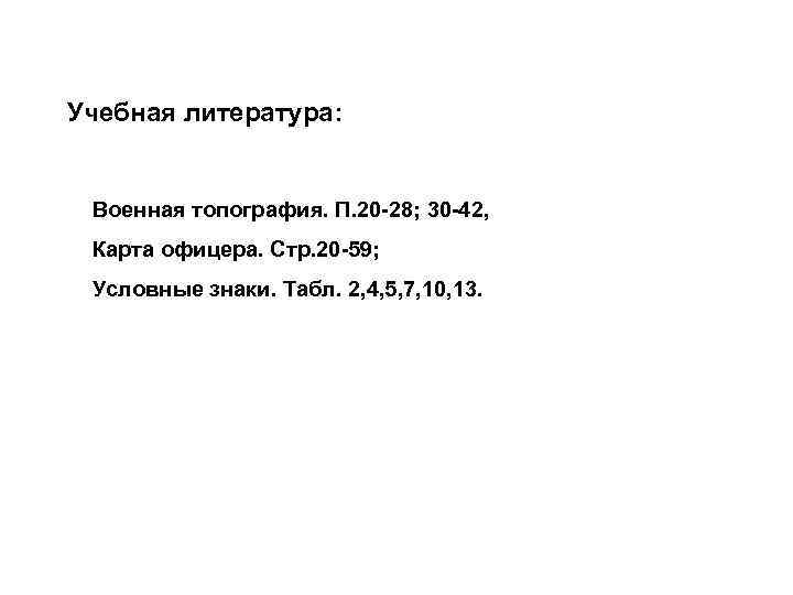 Учебная литература: Военная топография. П. 20 -28; 30 -42, Карта офицера. Стр. 20 -59;