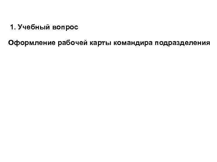 1. Учебный вопрос Оформление рабочей карты командира подразделения 