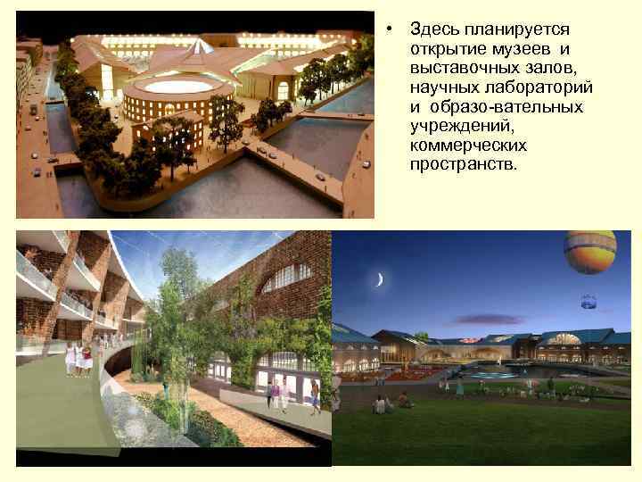  • Здесь планируется открытие музеев и выставочных залов, научных лабораторий и образо-вательных учреждений,