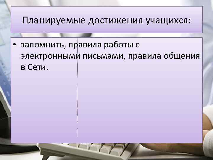 Планируемые достижения учащихся: • запомнить, правила работы с электронными письмами, правила общения в Сети.