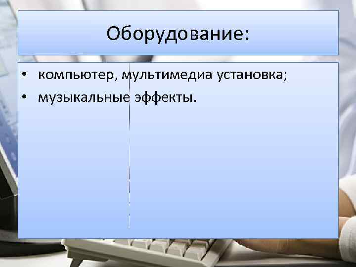 Оборудование: • компьютер, мультимедиа установка; • музыкальные эффекты. 