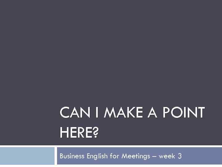 CAN I MAKE A POINT HERE? Business English for Meetings – week 3 