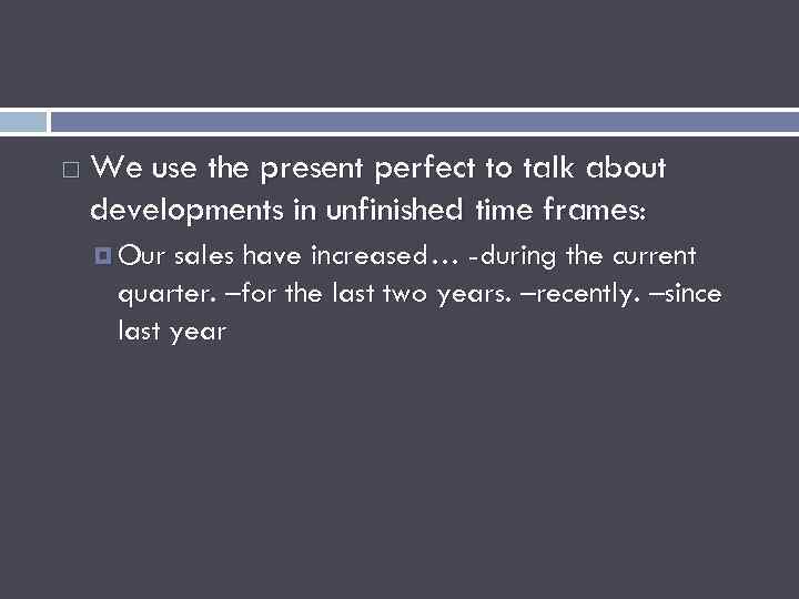  We use the present perfect to talk about developments in unfinished time frames: