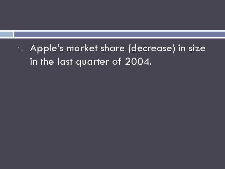 1. Apple’s market share (decrease) in size in the last quarter of 2004. 