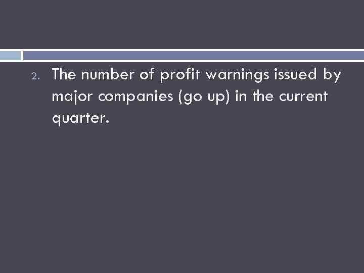 2. The number of profit warnings issued by major companies (go up) in the