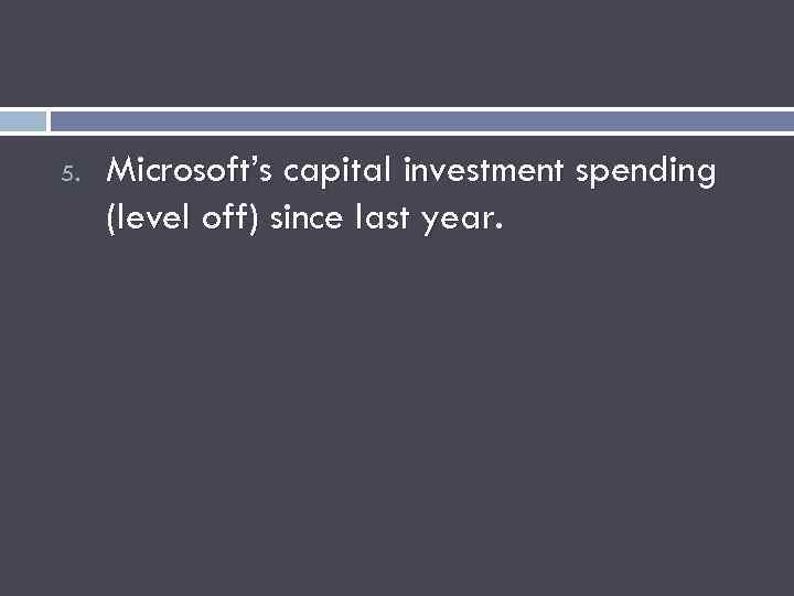 5. Microsoft’s capital investment spending (level off) since last year. 
