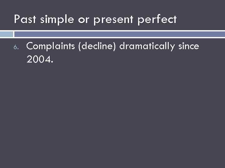 Past simple or present perfect 6. Complaints (decline) dramatically since 2004. 