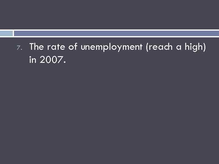 7. The rate of unemployment (reach a high) in 2007. 