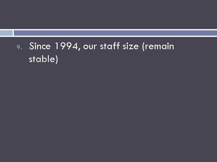 9. Since 1994, our staff size (remain stable) 