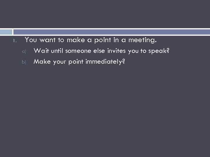 1. You want to make a point in a meeting. a) b) Wait until