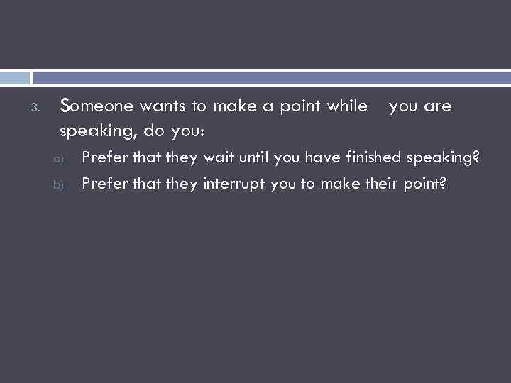3. Someone wants to make a point while you are speaking, do you: a)