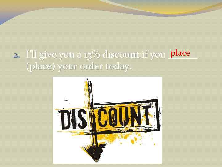 place 2. I’ll give you a 13% discount if you ______ (place) your order