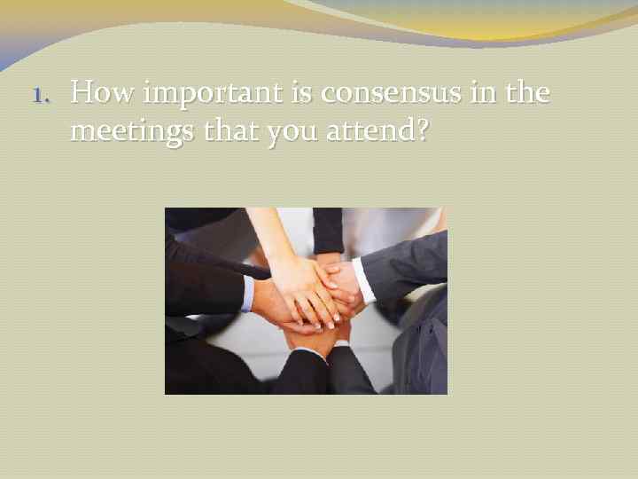 1. How important is consensus in the meetings that you attend? 