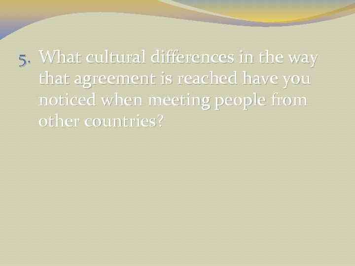5. What cultural differences in the way that agreement is reached have you noticed