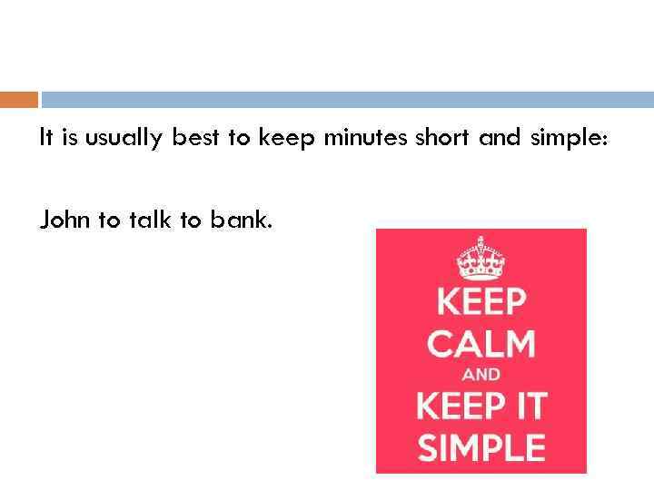 It is usually best to keep minutes short and simple: John to talk to