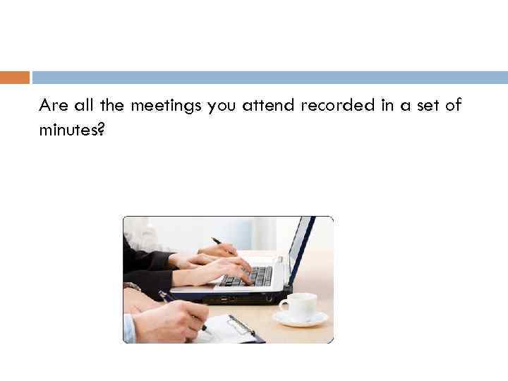 Are all the meetings you attend recorded in a set of minutes? 