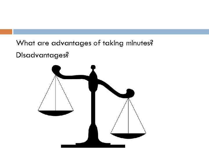 What are advantages of taking minutes? Disadvantages? 