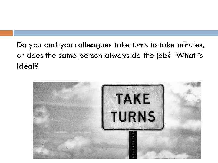 Do you and you colleagues take turns to take minutes, or does the same