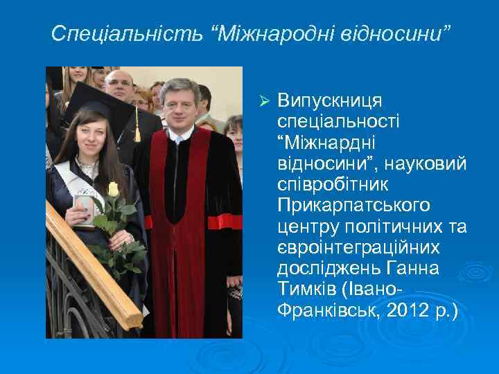 Спеціальність “Міжнародні відносини” Ø Випускниця спеціальності “Міжнардні відносини”, науковий співробітник Прикарпатського центру політичних та