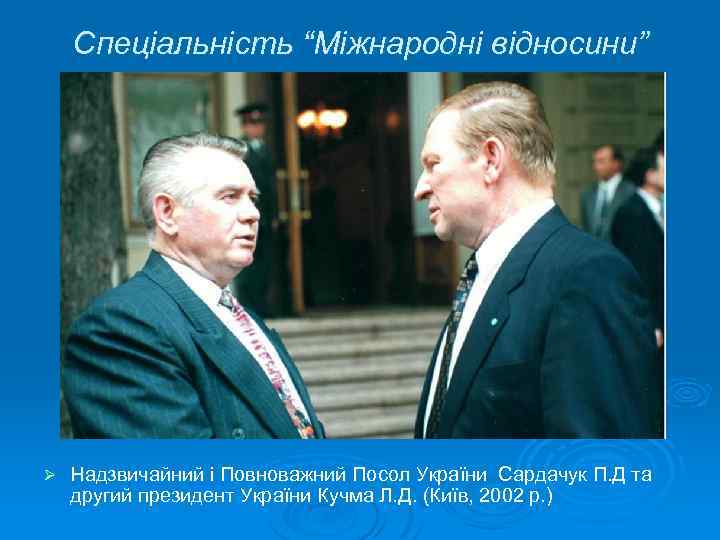 Спеціальність “Міжнародні відносини” Ø Надзвичайний і Повноважний Посол України Сардачук П. Д та другий