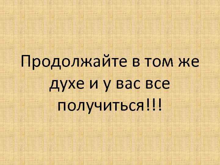 Продолжайте в том же духе и у вас все получиться!!! 