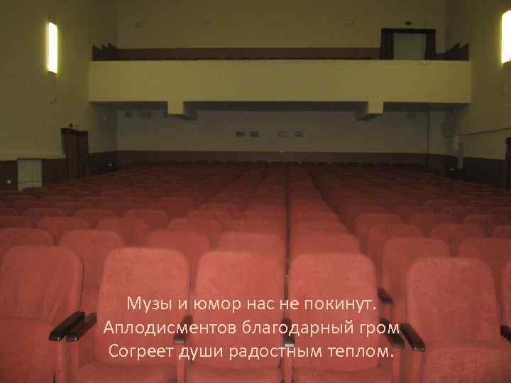 Музы и юмор нас не покинут. Аплодисментов благодарный гром Согреет души радостным теплом. 