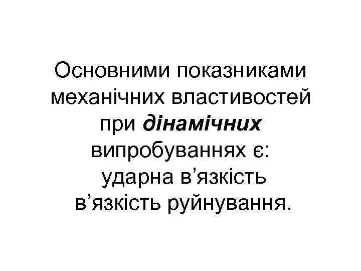 Основними показниками механічних властивостей при дінамічних випробуваннях є: ударна в’язкість руйнування. 