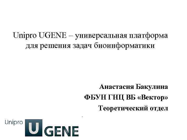 Unipro UGENE – универсальная платформа для решения задач биоинформатики Анастасия Бакулина ФБУН ГНЦ ВБ