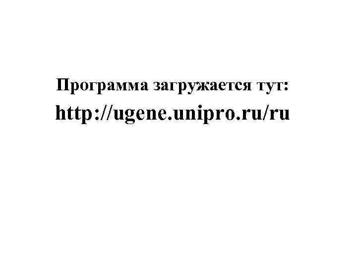 Программа загружается тут: http: //ugene. unipro. ru/ru Unipro UGENE project 
