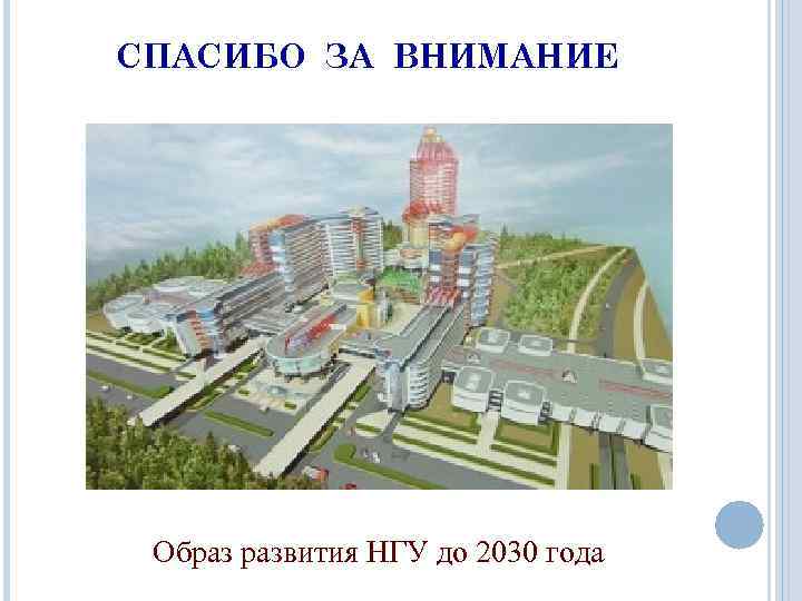 СПАСИБО ЗА ВНИМАНИЕ Образ развития НГУ до 2030 года 