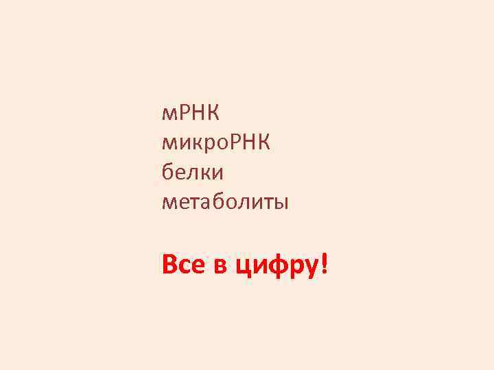 м. РНК микро. РНК белки метаболиты Все в цифру! 