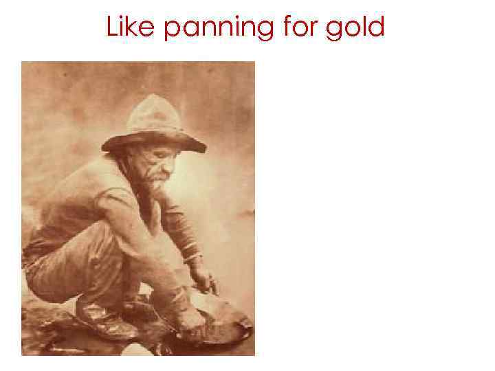 Like panning for gold 