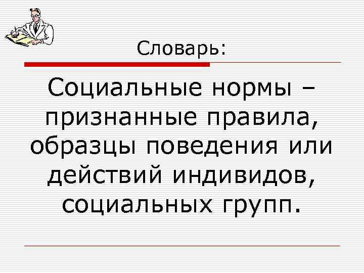 Словарь: Социальные нормы – признанные правила, образцы поведения или действий индивидов, социальных групп. 